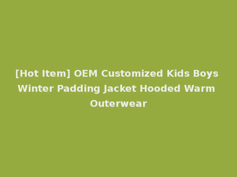 [Hot Item] OEM Customized Kids Boys Winter Padding Jacket Hooded Warm Outerwear