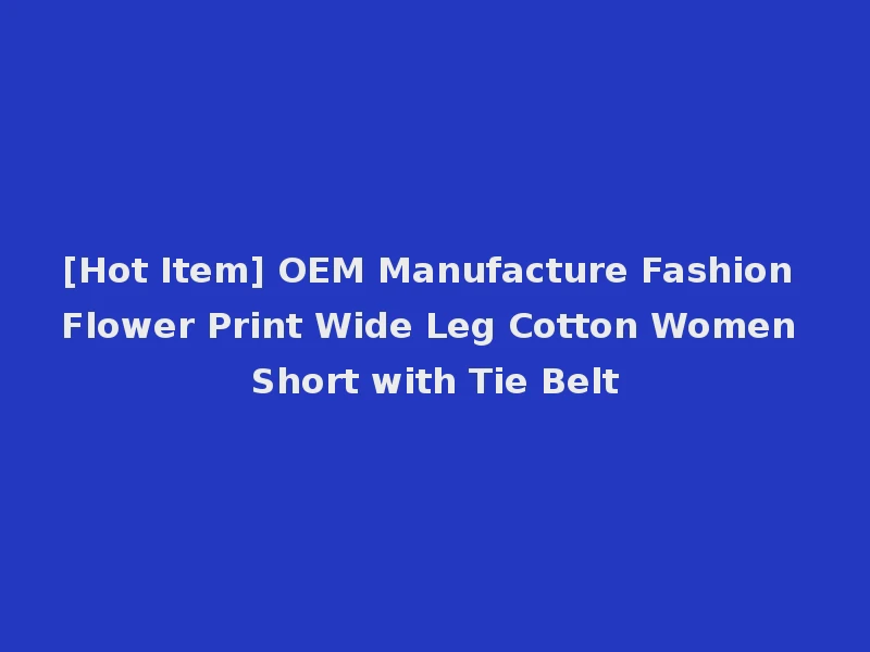 [Hot Item] OEM Manufacture Fashion Flower Print Wide Leg Cotton Women Short with Tie Belt