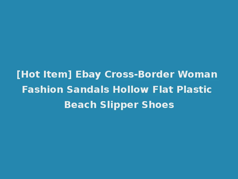 [Hot Item] Ebay Cross-Border Woman Fashion Sandals Hollow Flat Plastic Beach Slipper Shoes