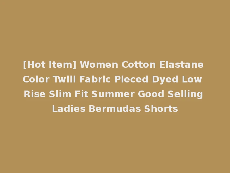 [Hot Item] Women Cotton Elastane Color Twill Fabric Pieced Dyed Low Rise Slim Fit Summer Good Selling Ladies Bermudas Shorts