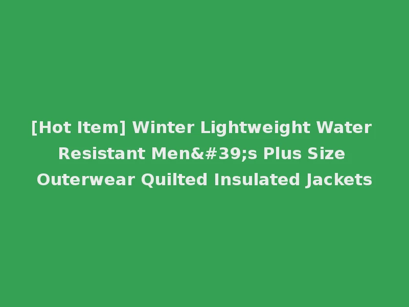 [Hot Item] Winter Lightweight Water Resistant Men's Plus Size Outerwear Quilted Insulated Jackets