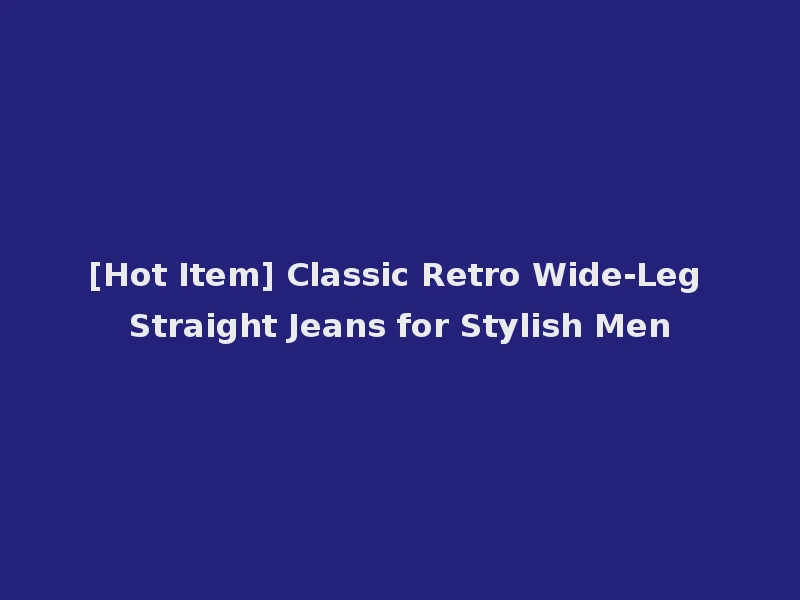 [Hot Item] Classic Retro Wide-Leg Straight Jeans for Stylish Men