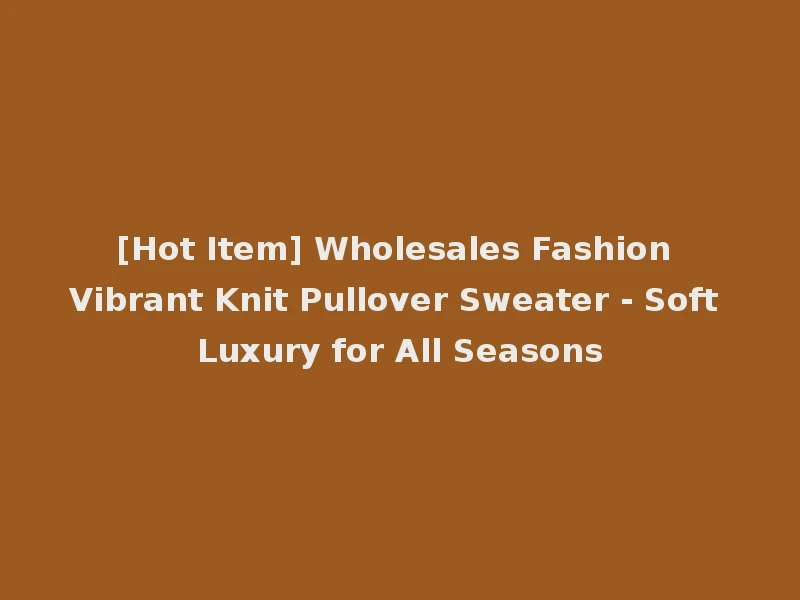 [Hot Item] Wholesales Fashion Vibrant Knit Pullover Sweater - Soft Luxury for All Seasons
