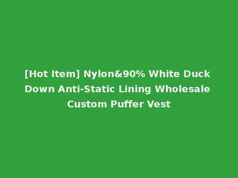[Hot Item] Nylon&90% White Duck Down Anti-Static Lining Wholesale Custom Puffer Vest