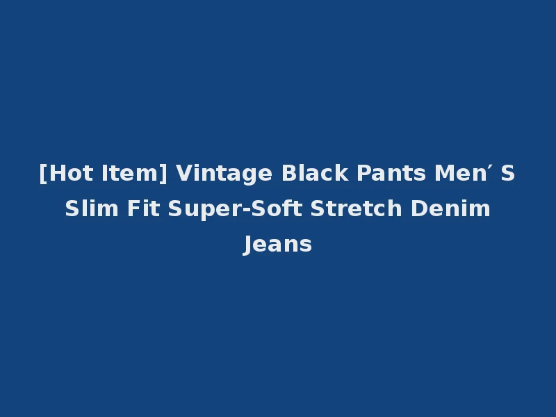 [Hot Item] Vintage Black Pants Men′ S Slim Fit Super-Soft Stretch Denim Jeans