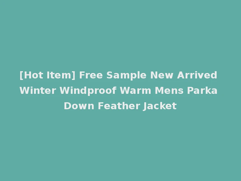 [Hot Item] Free Sample New Arrived Winter Windproof Warm Mens Parka Down Feather Jacket