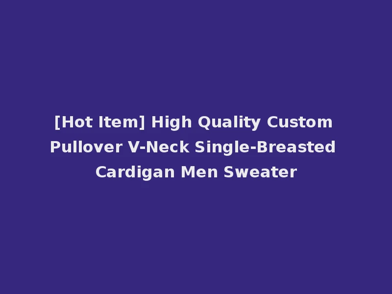 [Hot Item] High Quality Custom Pullover V-Neck Single-Breasted Cardigan Men Sweater