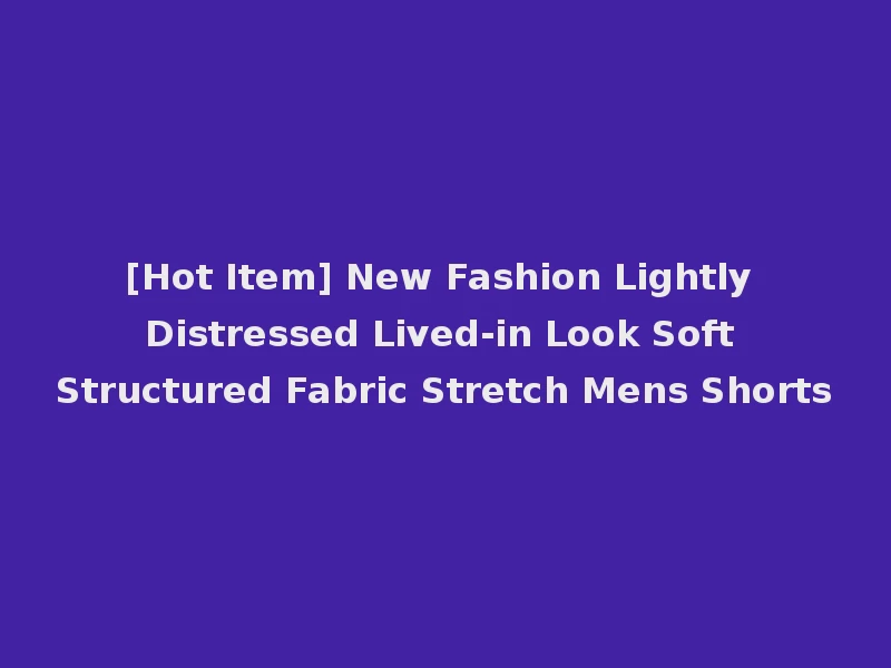 [Hot Item] New Fashion Lightly Distressed Lived-in Look Soft Structured Fabric Stretch Mens Shorts
