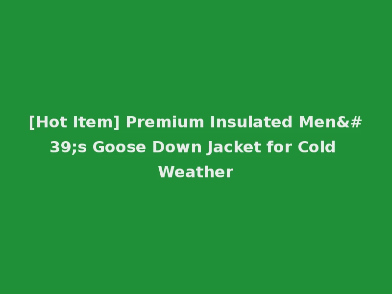 [Hot Item] Premium Insulated Men's Goose Down Jacket for Cold Weather