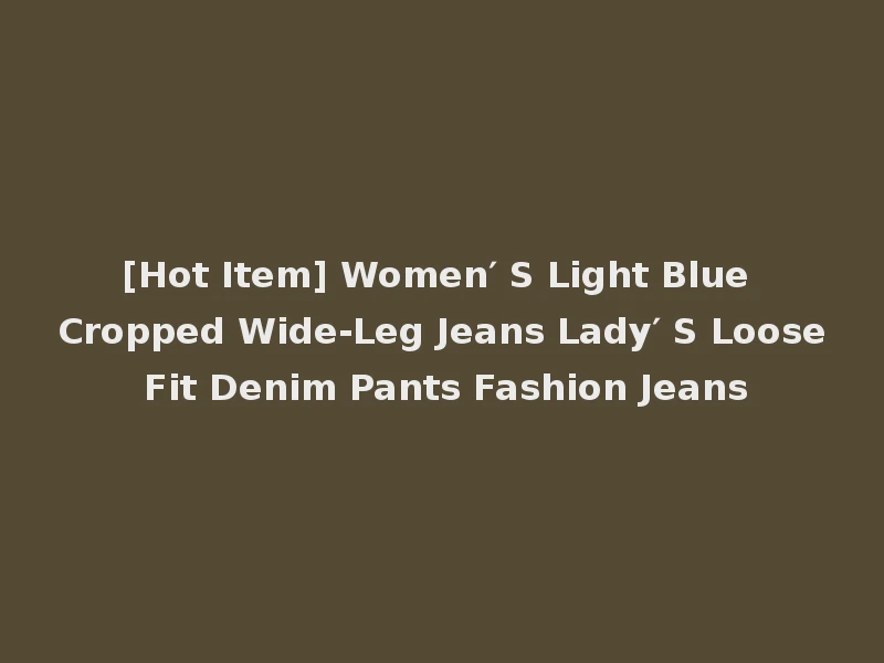 [Hot Item] Women′ S Light Blue Cropped Wide-Leg Jeans Lady′ S Loose Fit Denim Pants Fashion Jeans