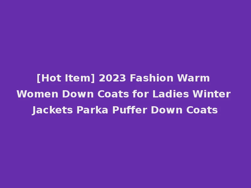[Hot Item] 2023 Fashion Warm Women Down Coats for Ladies Winter Jackets Parka Puffer Down Coats