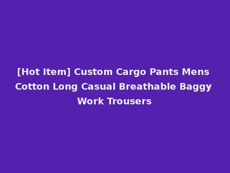 [Hot Item] Custom Cargo Pants Mens Cotton Long Casual Breathable Baggy Work Trousers