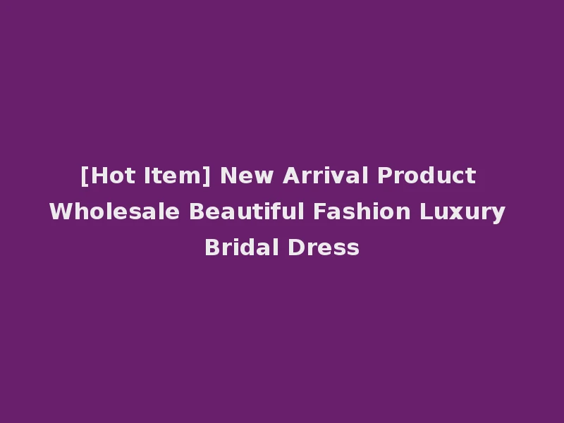 [Hot Item] New Arrival Product Wholesale Beautiful Fashion Luxury Bridal Dress