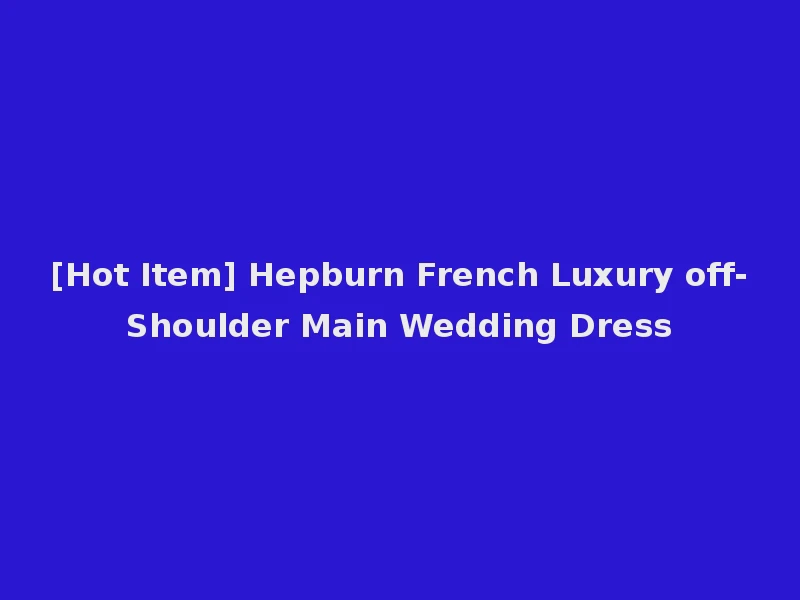 [Hot Item] Hepburn French Luxury off-Shoulder Main Wedding Dress
