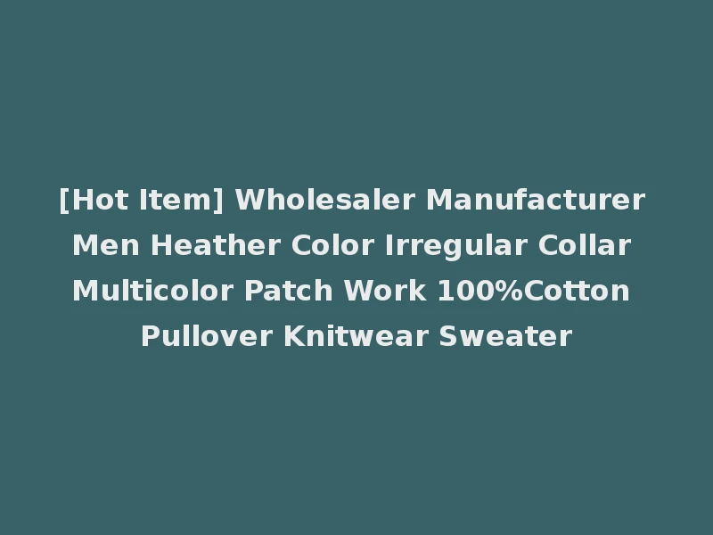 [Hot Item] Wholesaler Manufacturer Men Heather Color Irregular Collar Multicolor Patch Work 100%Cotton Pullover Knitwear Sweater