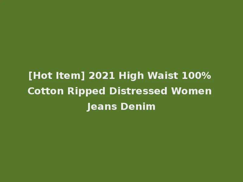 [Hot Item] 2021 High Waist 100% Cotton Ripped Distressed Women Jeans Denim