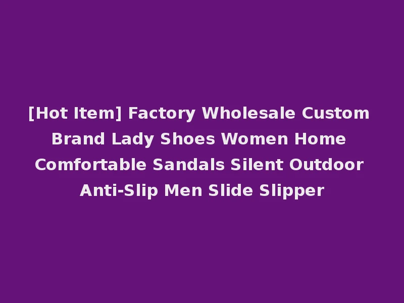 [Hot Item] Factory Wholesale Custom Brand Lady Shoes Women Home Comfortable Sandals Silent Outdoor Anti-Slip Men Slide Slipper