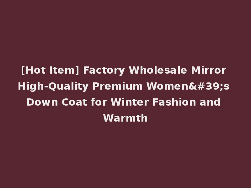 [Hot Item] Factory Wholesale Mirror High-Quality Premium Women's Down Coat for Winter Fashion and Warmth