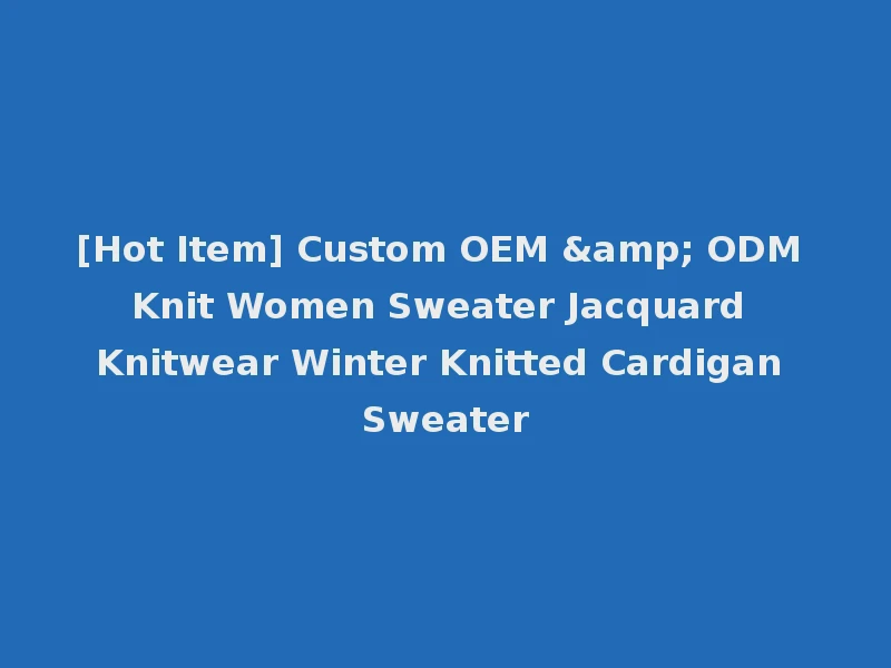 [Hot Item] Custom OEM & ODM Knit Women Sweater Jacquard Knitwear Winter Knitted Cardigan Sweater