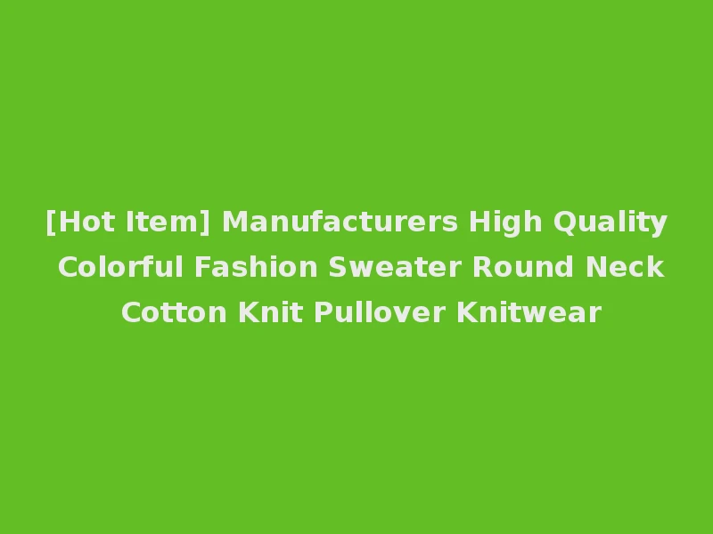 [Hot Item] Manufacturers High Quality Colorful Fashion Sweater Round Neck Cotton Knit Pullover Knitwear