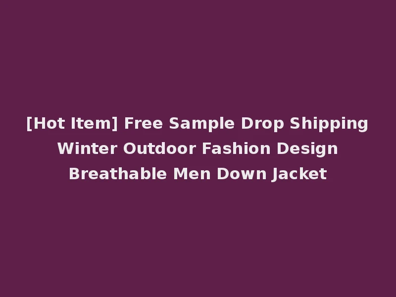 [Hot Item] Free Sample Drop Shipping Winter Outdoor Fashion Design Breathable Men Down Jacket