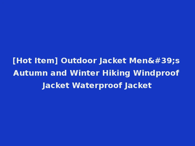 [Hot Item] Outdoor Jacket Men's Autumn and Winter Hiking Windproof Jacket Waterproof Jacket
