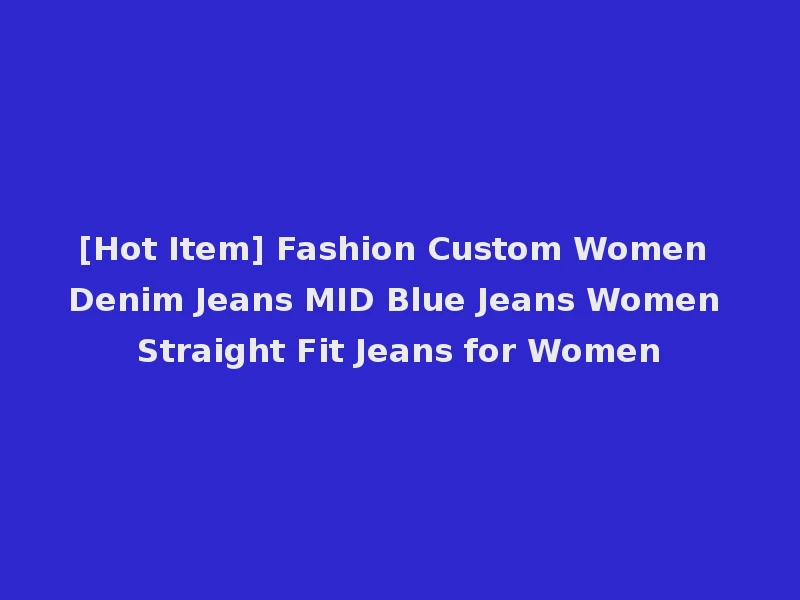 [Hot Item] Fashion Custom Women Denim Jeans MID Blue Jeans Women Straight Fit Jeans for Women