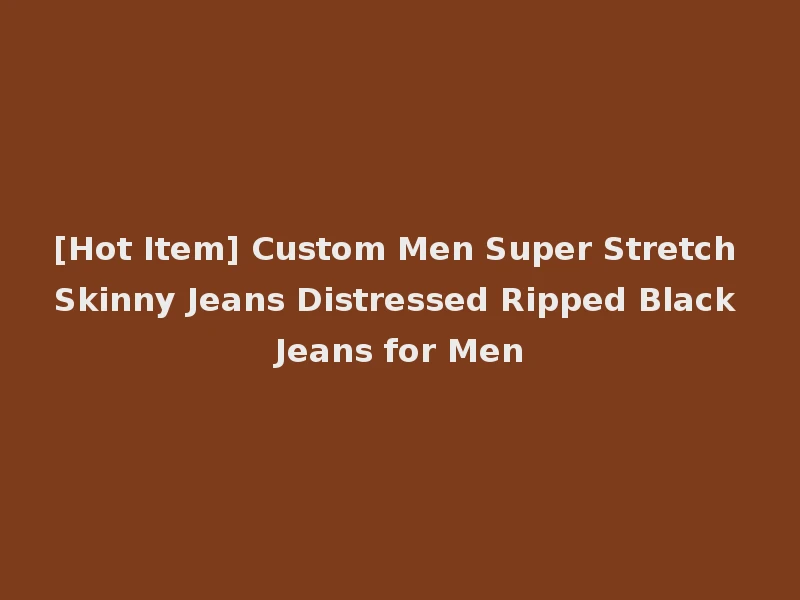 [Hot Item] Custom Men Super Stretch Skinny Jeans Distressed Ripped Black Jeans for Men