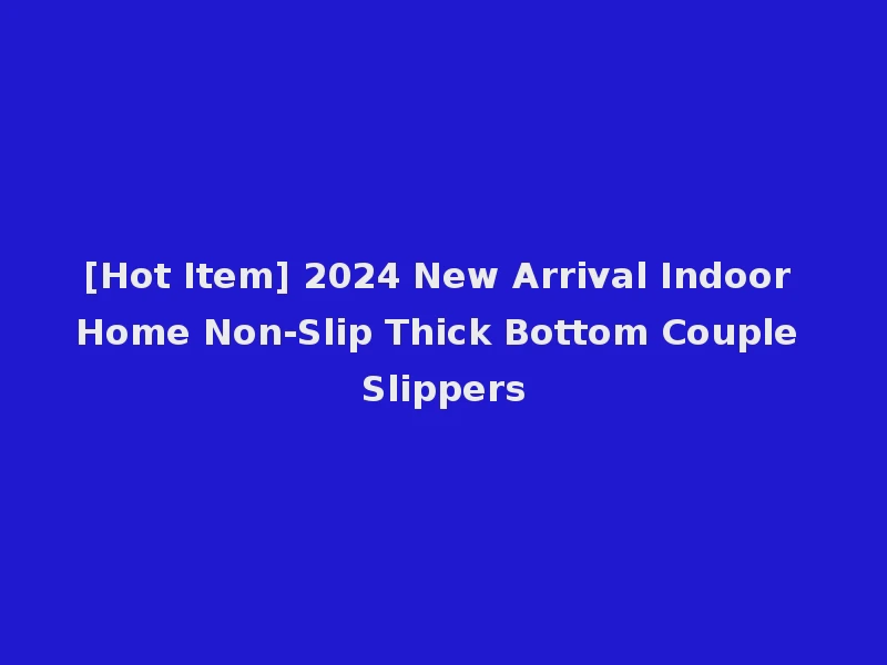 [Hot Item] 2024 New Arrival Indoor Home Non-Slip Thick Bottom Couple Slippers