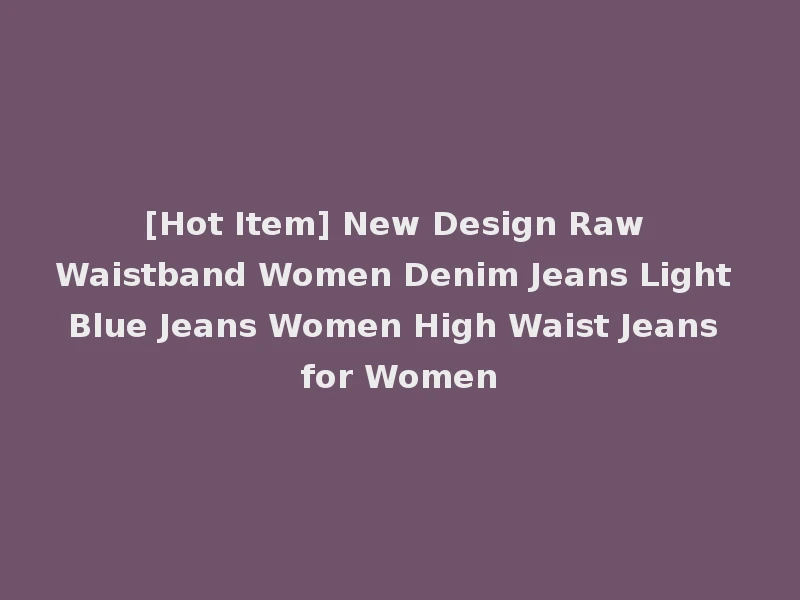 [Hot Item] New Design Raw Waistband Women Denim Jeans Light Blue Jeans Women High Waist Jeans for Women