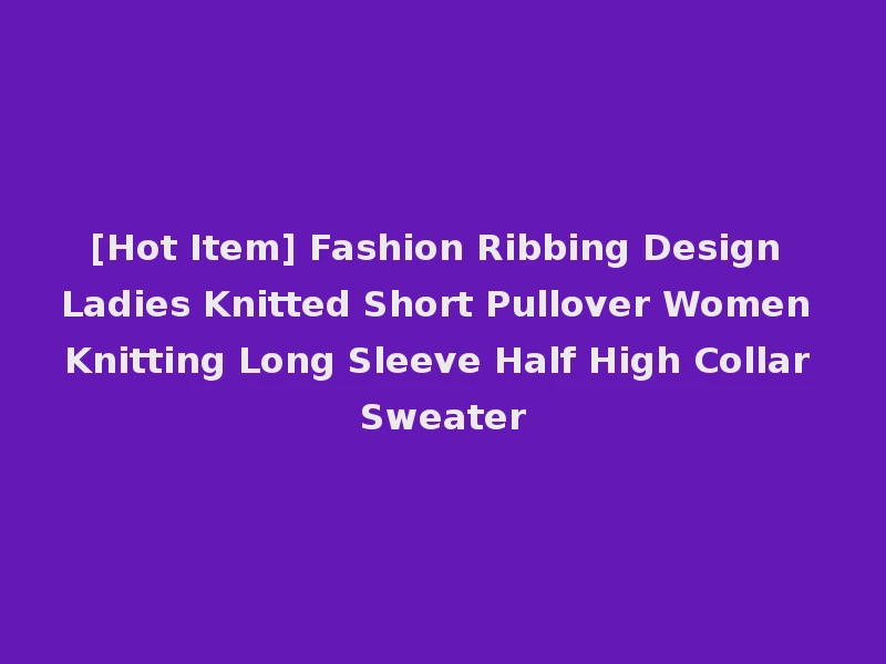 [Hot Item] Fashion Ribbing Design Ladies Knitted Short Pullover Women Knitting Long Sleeve Half High Collar Sweater