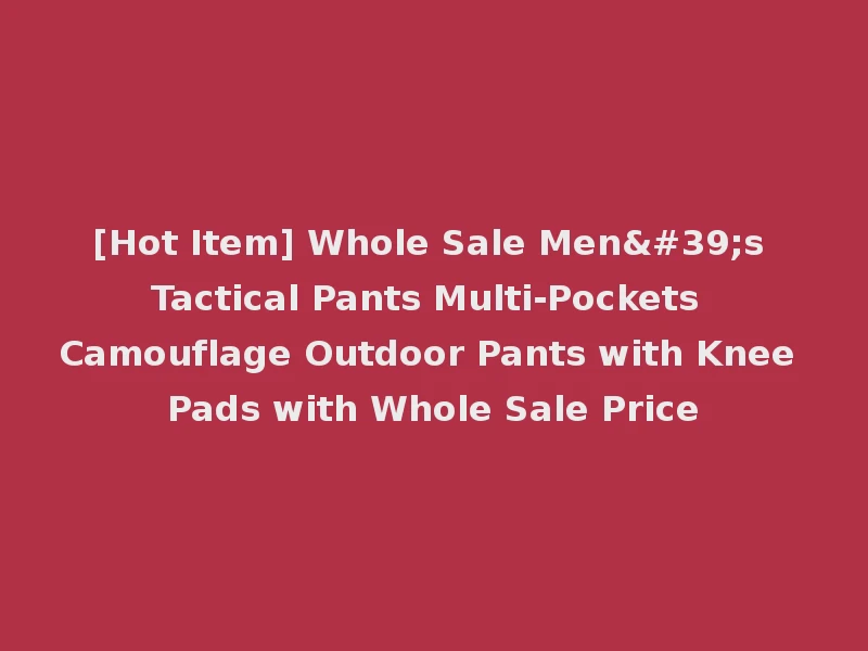 [Hot Item] Whole Sale Men's Tactical Pants Multi-Pockets Camouflage Outdoor Pants with Knee Pads with Whole Sale Price