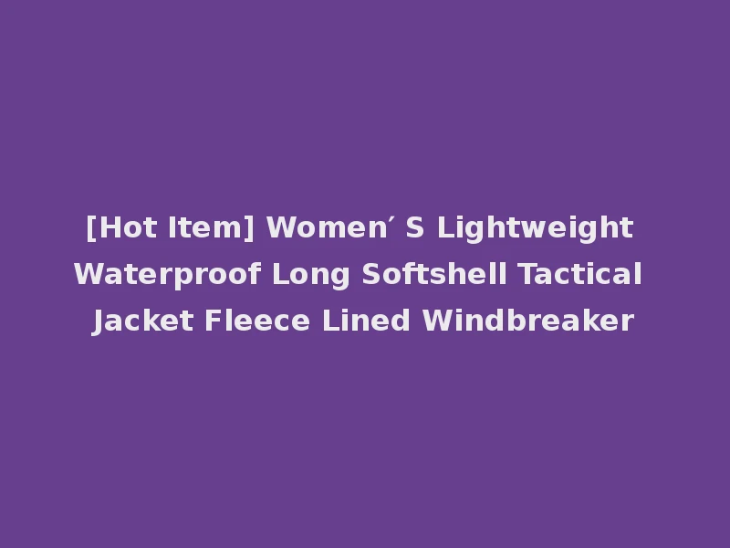 [Hot Item] Women′ S Lightweight Waterproof Long Softshell Tactical Jacket Fleece Lined Windbreaker