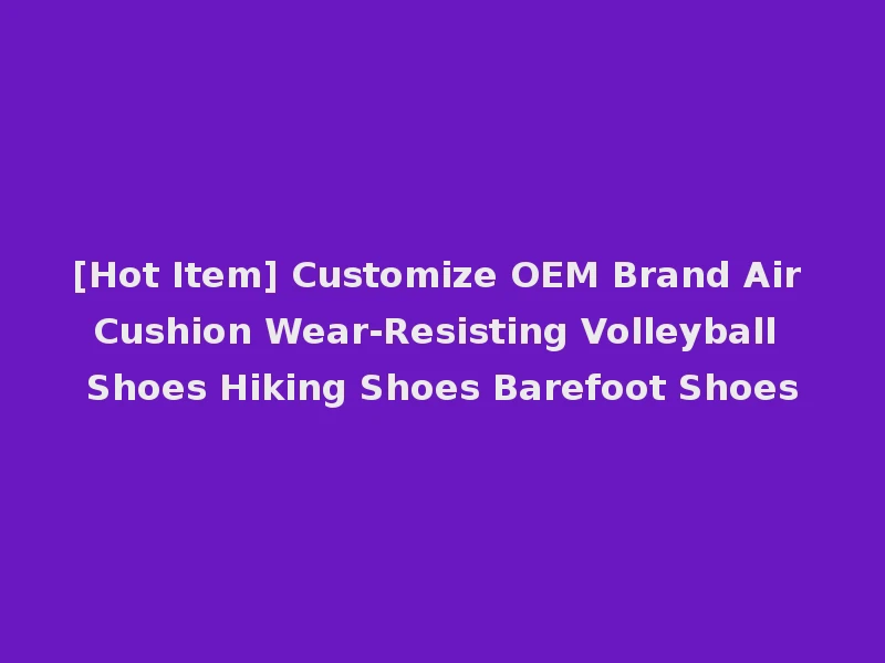 [Hot Item] Customize OEM Brand Air Cushion Wear-Resisting Volleyball Shoes Hiking Shoes Barefoot Shoes