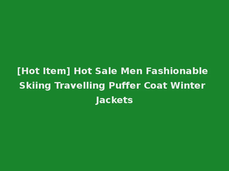 [Hot Item] Hot Sale Men Fashionable Skiing Travelling Puffer Coat Winter Jackets