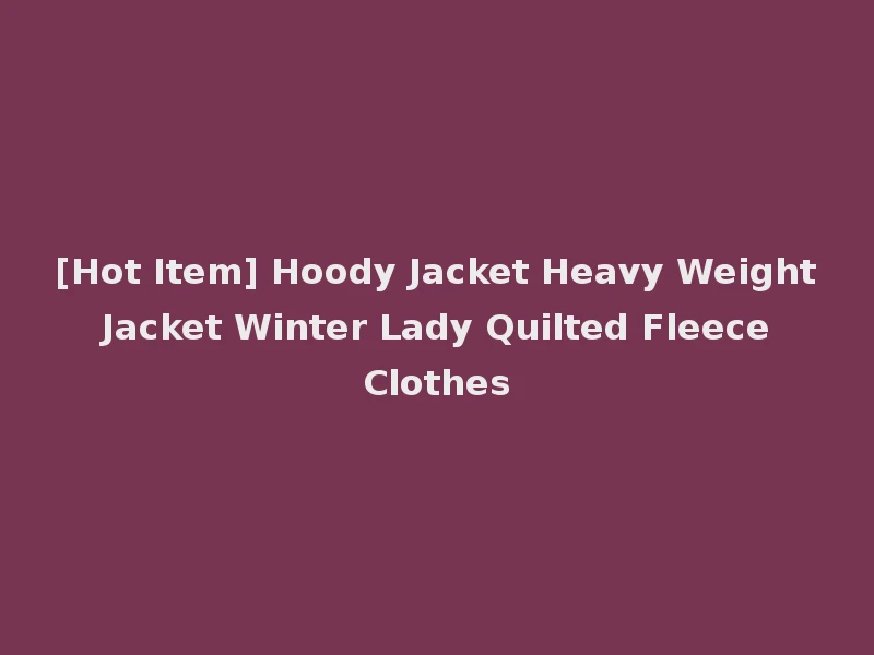 [Hot Item] Hoody Jacket Heavy Weight Jacket Winter Lady Quilted Fleece Clothes
