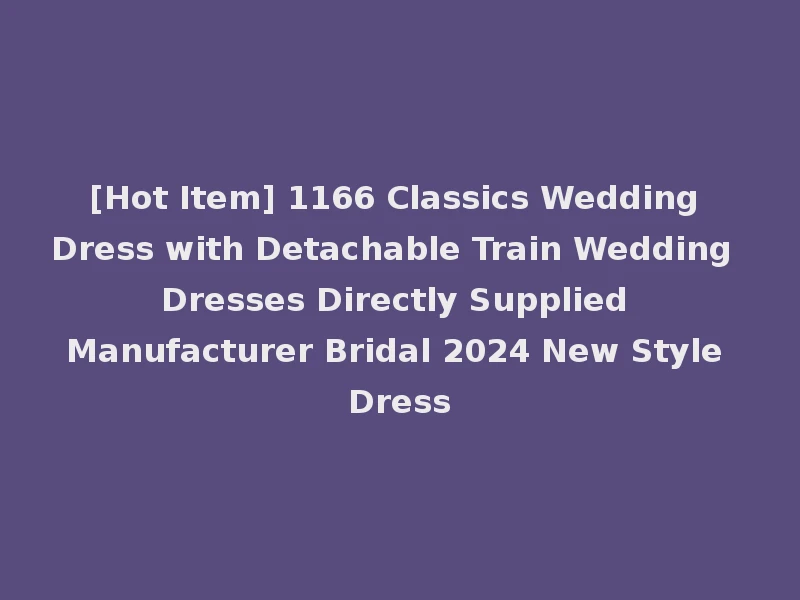 [Hot Item] 1166 Classics Wedding Dress with Detachable Train Wedding Dresses Directly Supplied Manufacturer Bridal 2024 New Style Dress
