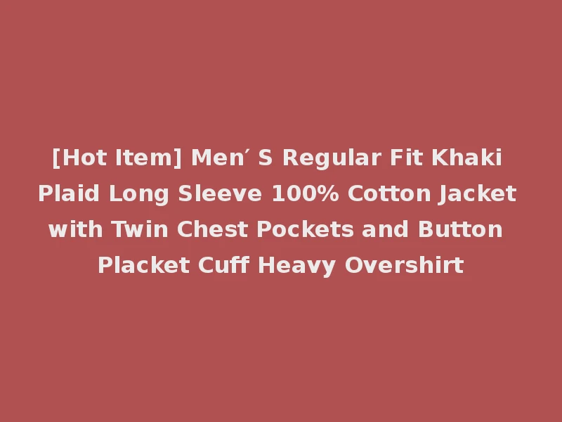 [Hot Item] Men′ S Regular Fit Khaki Plaid Long Sleeve 100% Cotton Jacket with Twin Chest Pockets and Button Placket Cuff Heavy Overshirt