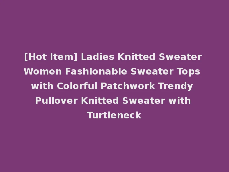[Hot Item] Ladies Knitted Sweater Women Fashionable Sweater Tops with Colorful Patchwork Trendy Pullover Knitted Sweater with Turtleneck