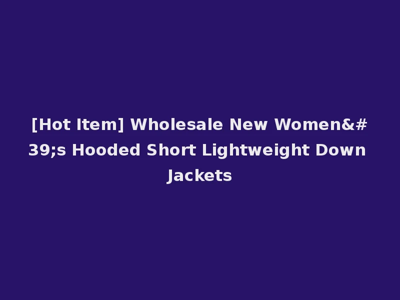 [Hot Item] Wholesale New Women's Hooded Short Lightweight Down Jackets