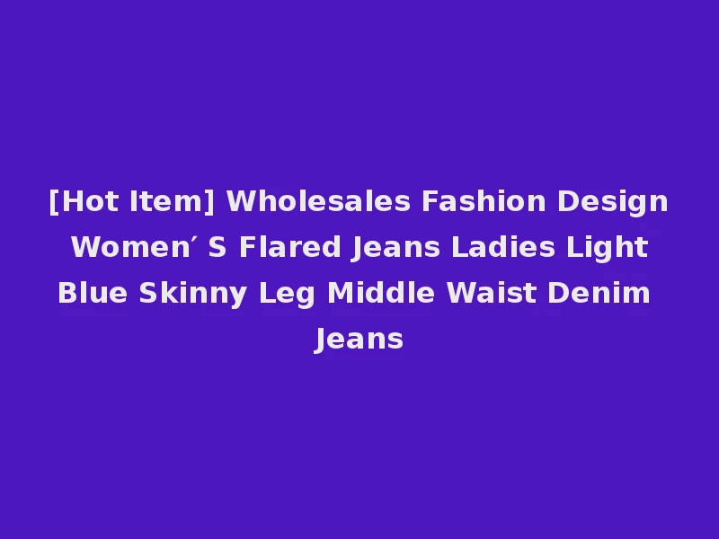 [Hot Item] Wholesales Fashion Design Women′ S Flared Jeans Ladies Light Blue Skinny Leg Middle Waist Denim Jeans