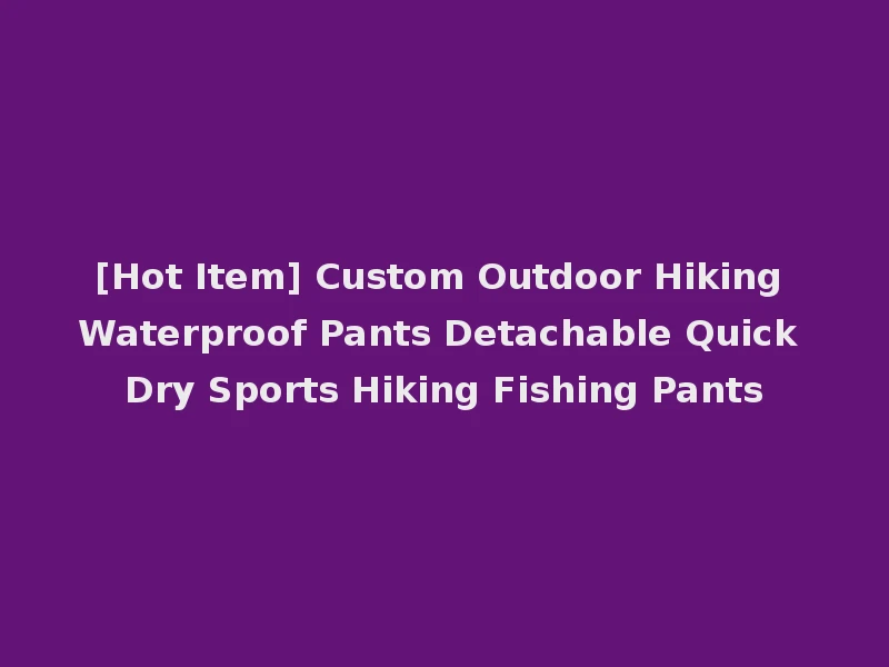 [Hot Item] Custom Outdoor Hiking Waterproof Pants Detachable Quick Dry Sports Hiking Fishing Pants