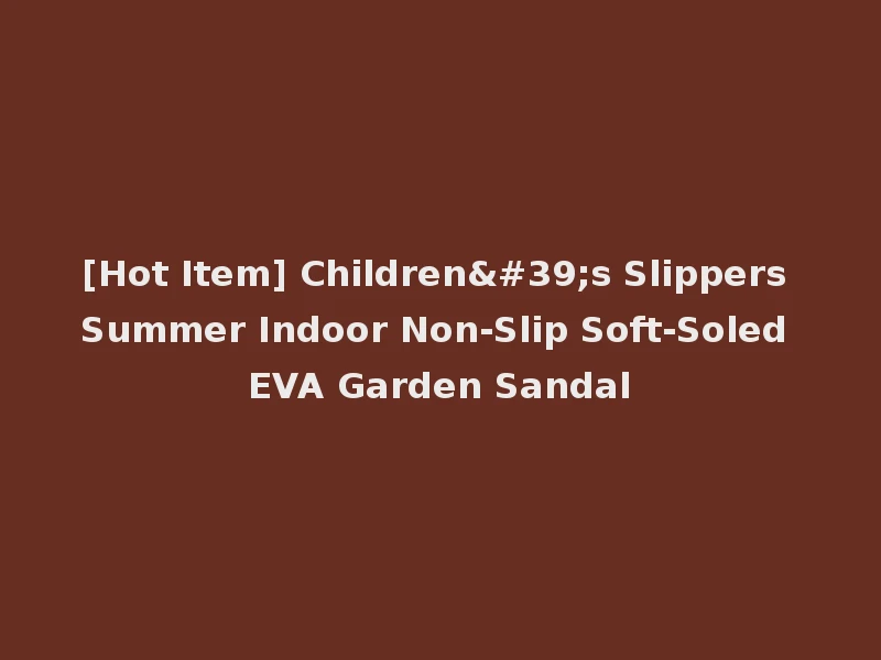 [Hot Item] Children's Slippers Summer Indoor Non-Slip Soft-Soled EVA Garden Sandal