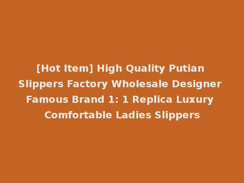 [Hot Item] High Quality Putian Slippers Factory Wholesale Designer Famous Brand 1: 1 Replica Luxury Comfortable Ladies Slippers
