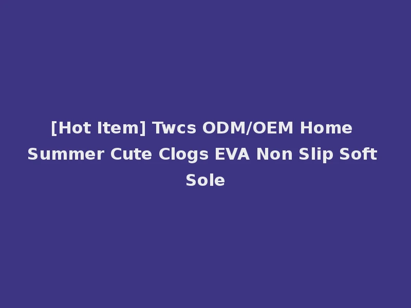 [Hot Item] Twcs ODM/OEM Home Summer Cute Clogs EVA Non Slip Soft Sole