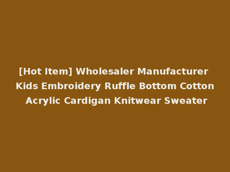 [Hot Item] Wholesaler Manufacturer Kids Embroidery Ruffle Bottom Cotton Acrylic Cardigan Knitwear Sweater