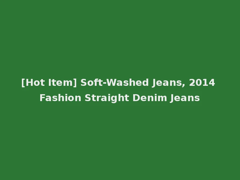 [Hot Item] Soft-Washed Jeans, 2014 Fashion Straight Denim Jeans