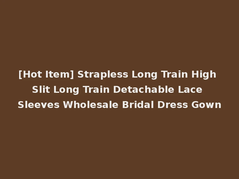 [Hot Item] Strapless Long Train High Slit Long Train Detachable Lace Sleeves Wholesale Bridal Dress Gown