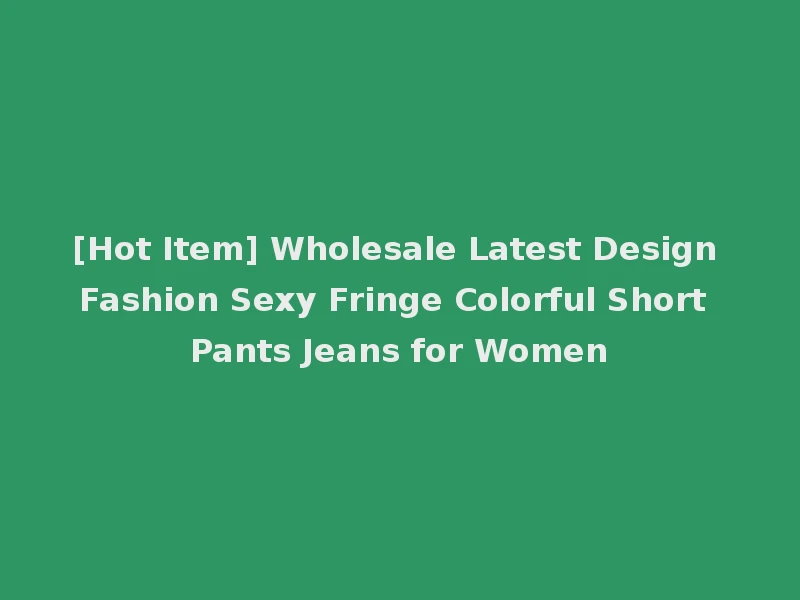 [Hot Item] Wholesale Latest Design Fashion Sexy Fringe Colorful Short Pants Jeans for Women