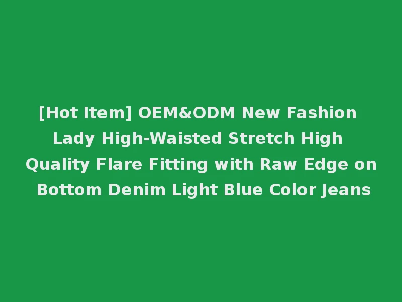 [Hot Item] OEM&ODM New Fashion Lady High-Waisted Stretch High Quality Flare Fitting with Raw Edge on Bottom Denim Light Blue Color Jeans